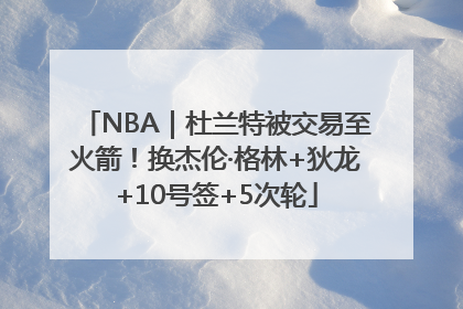 NBA｜杜兰特被交易至火箭！换杰伦·格林+狄龙+10号签+5次轮