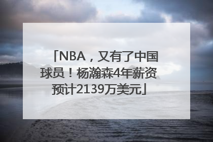 NBA，又有了中国球员！杨瀚森4年薪资预计2139万美元