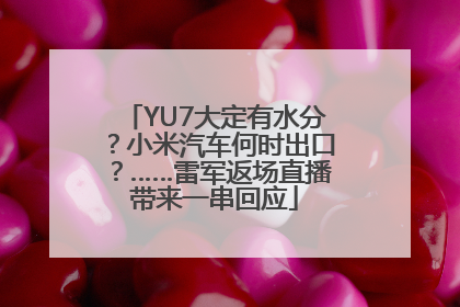 YU7大定有水分？小米汽车何时出口？……雷军返场直播带来一串回应